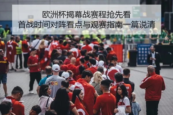 欧洲杯揭幕战赛程抢先看 首战时间对阵看点与观赛指南一篇说清